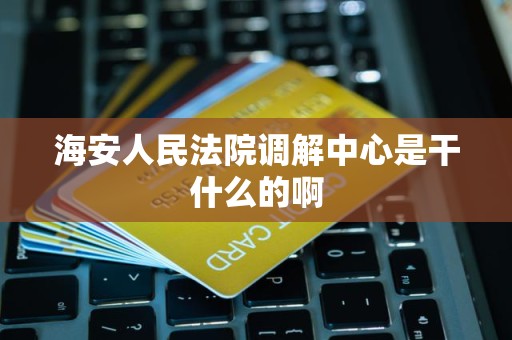 海安人民法院调解中心是干什么的啊 海安人民法院调解中心是干什么的啊