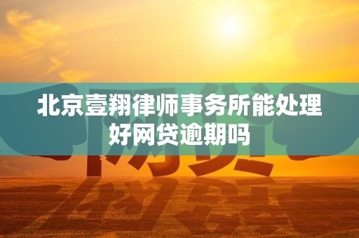 北京壹翔律师事务所能处理好网贷逾期吗