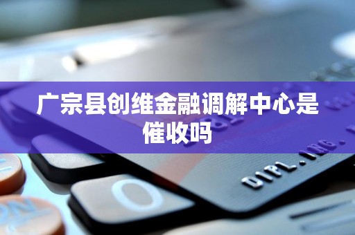 广宗县创维金融调解中心是催收吗 广宗县创维金融调解中心是催收吗
