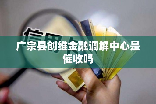 广宗县创维金融调解中心是催收吗 广宗县创维金融调解中心是催收吗