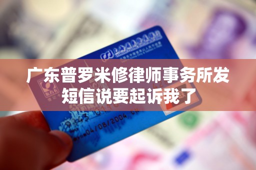 广东普罗米修律师事务所发短信说要起诉我了 广东普罗米修律师事务所发短信说要起诉我了