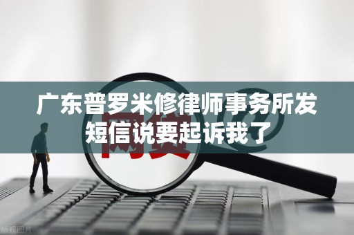 广东普罗米修律师事务所发短信说要起诉我了 广东普罗米修律师事务所发短信说要起诉我了