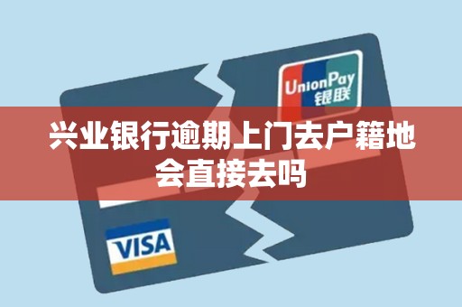 兴业银行逾期上门去户籍地会直接去吗