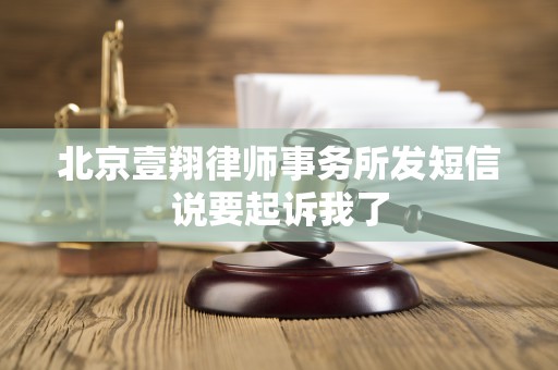 北京壹翔律师事务所发短信说要起诉我了