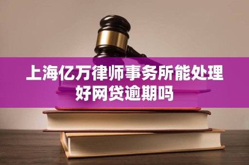 上海亿万律师事务所能处理好网贷逾期吗