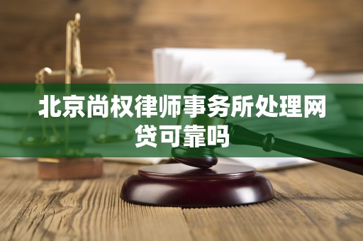 北京尚权律师事务所处理网贷可靠吗 北京尚权律师事务所处理网贷可靠吗