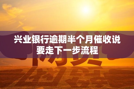 兴业银行逾期半个月催收说要走下一步流程 兴业银行逾期半个月催收说要走下一步流程