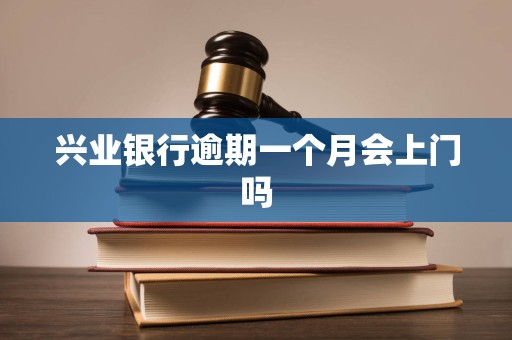 兴业银行逾期一个月会上门吗 兴业银行逾期一个月会上门吗