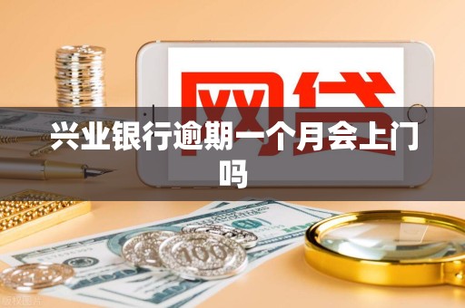 兴业银行逾期一个月会上门吗 兴业银行逾期一个月会上门吗