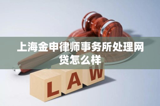 上海金申律师事务所处理网贷怎么样 上海金申律师事务所处理网贷怎么样