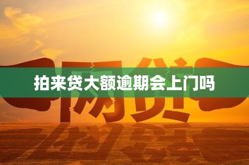 拍来贷大额逾期会上门吗