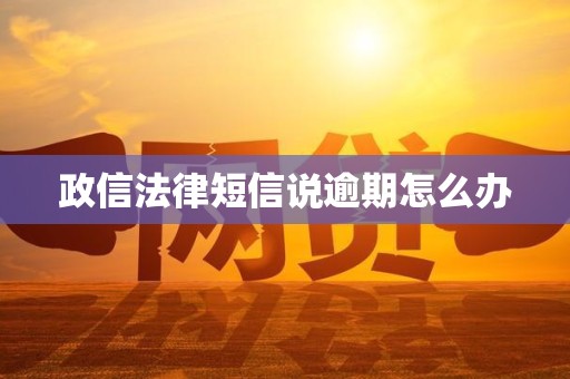 政信法律短信说逾期怎么办 政信法律短信说逾期怎么办