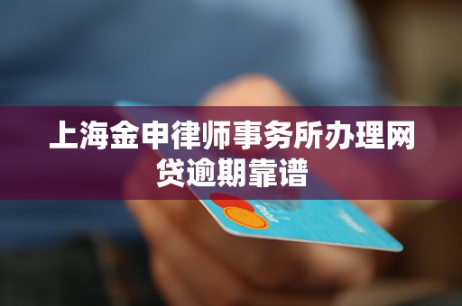 上海金申律师事务所办理网贷逾期靠谱