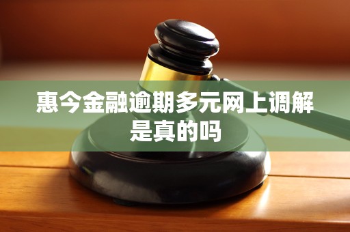 惠今金融逾期多元网上调解是真的吗 惠今金融逾期多元网上调解是真的吗