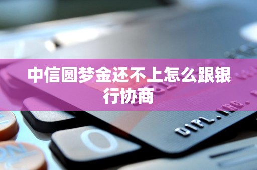 中信圆梦金还不上怎么跟银行协商 中信圆梦金还不上怎么跟银行协商