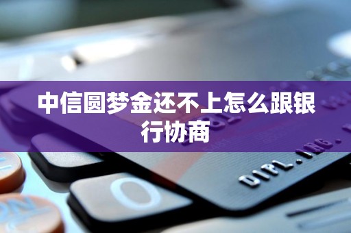 中信圆梦金还不上怎么跟银行协商 中信圆梦金还不上怎么跟银行协商