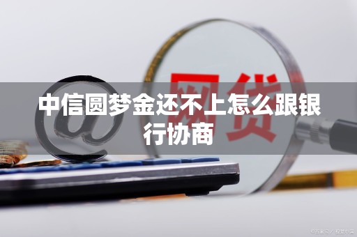 中信圆梦金还不上怎么跟银行协商 中信圆梦金还不上怎么跟银行协商