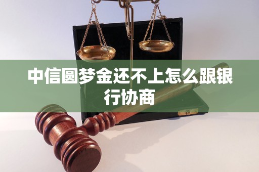 中信圆梦金还不上怎么跟银行协商 中信圆梦金还不上怎么跟银行协商