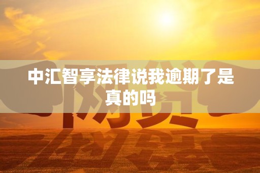 中汇智享法律说我逾期了是真的吗