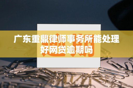 广东重鼎律师事务所能处理好网贷逾期吗 广东重鼎律师事务所能处理好网贷逾期吗