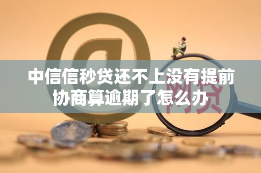 中信信秒贷还不上没有提前协商算逾期了怎么办 中信信秒贷还不上没有提前协商算逾期了怎么办