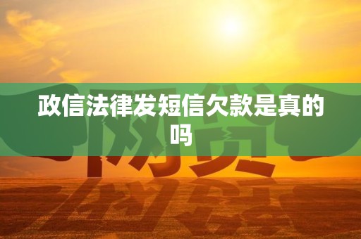 政信法律发短信欠款是真的吗 政信法律发短信欠款是真的吗