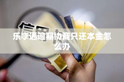 乐享通逾期协商只还本金怎么办