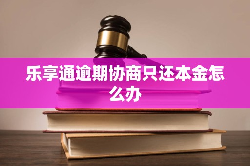 乐享通逾期协商只还本金怎么办