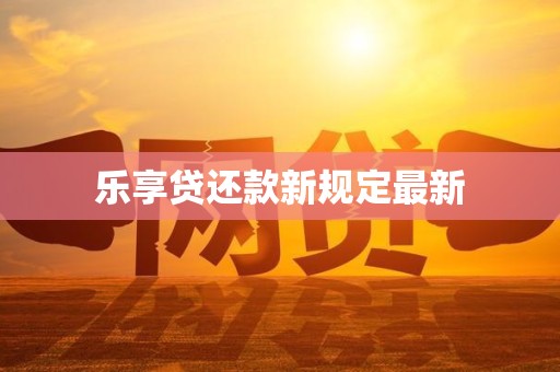 乐享贷还款新规定最新