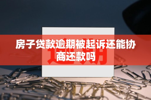 房子贷款逾期被起诉还能协商还款吗