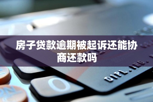 房子贷款逾期被起诉还能协商还款吗