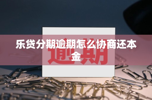 乐贷分期逾期怎么协商还本金 乐贷分期逾期怎么协商还本金