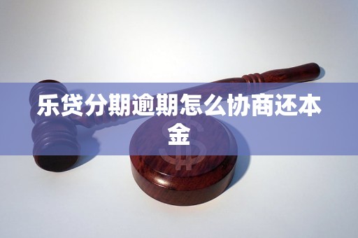 乐贷分期逾期怎么协商还本金 乐贷分期逾期怎么协商还本金