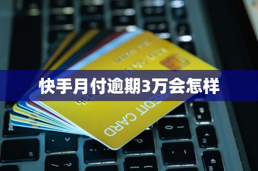 快手月付逾期3万会怎样 快手月付逾期3万会怎样
