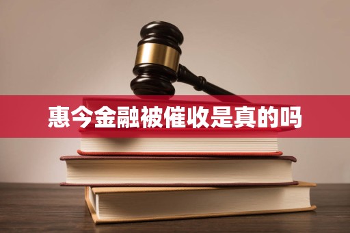 惠今金融被催收是真的吗