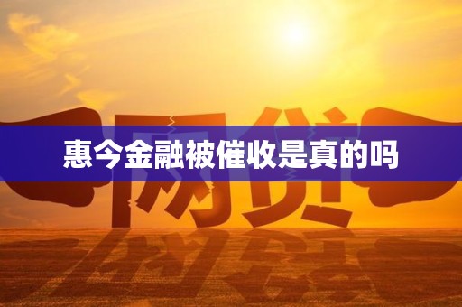 惠今金融被催收是真的吗