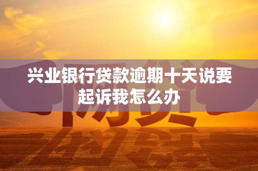 兴业银行贷款逾期十天说要起诉我怎么办