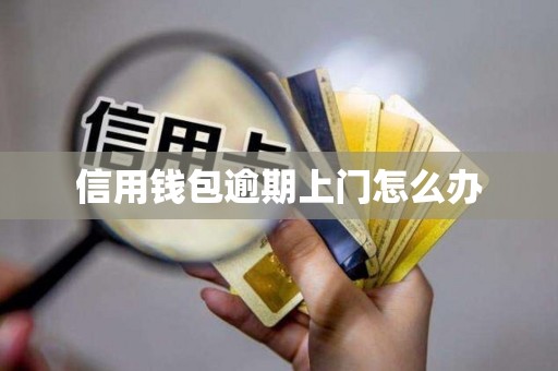 信用钱包逾期上门怎么办 信用钱包逾期上门怎么办