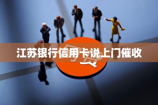 江苏银行信用卡说上门催收 江苏银行信用卡说上门催收