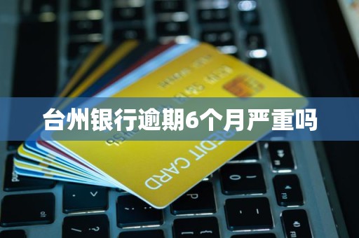 台州银行逾期6个月严重吗