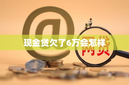 现金贷欠了6万会怎样
