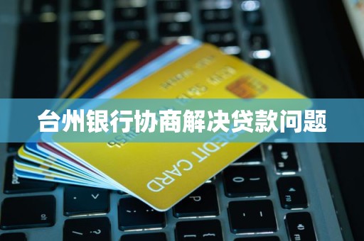 台州银行协商解决贷款问题