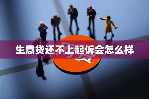 生意贷还不上起诉会怎么样 生意贷还不上起诉会怎么样