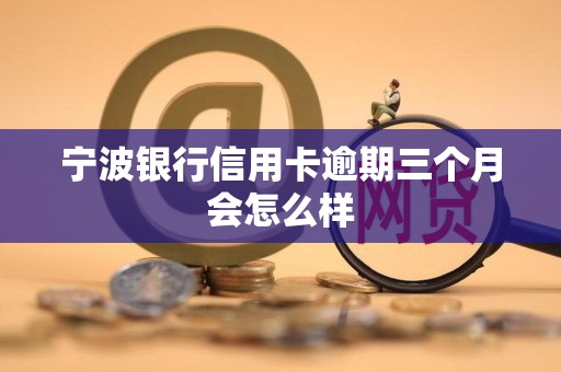 宁波银行信用卡逾期三个月会怎么样 宁波银行信用卡逾期三个月会怎么样