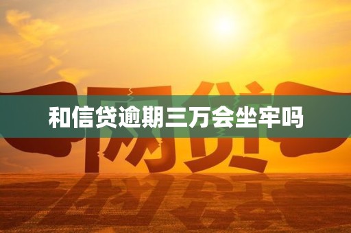 和信贷逾期三万会坐牢吗