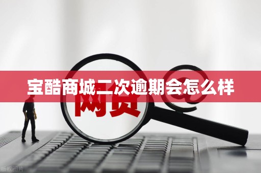 宝酷商城二次逾期会怎么样 宝酷商城二次逾期会怎么样