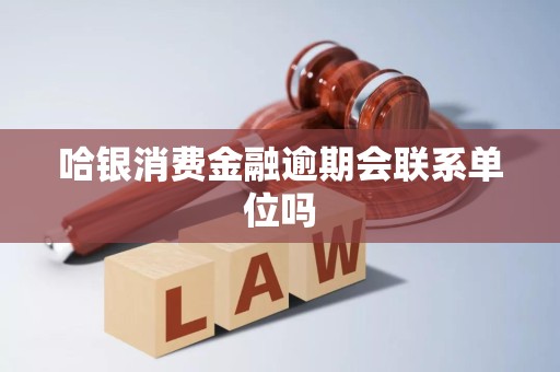 哈银消费金融逾期会联系单位吗