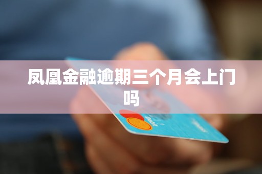 凤凰金融逾期三个月会上门吗