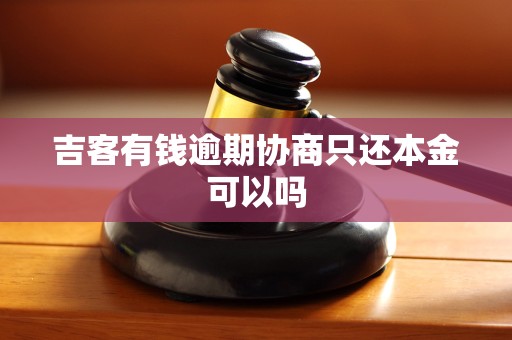 吉客有钱逾期协商只还本金可以吗 吉客有钱逾期协商只还本金可以吗
