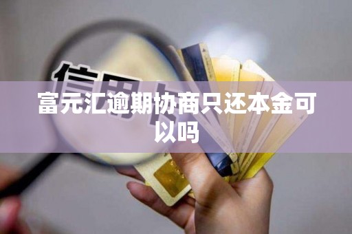 富元汇逾期协商只还本金可以吗